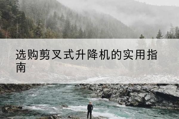 昂昂溪剪叉式升降机怎么选-选购剪叉式升降机的实用指南