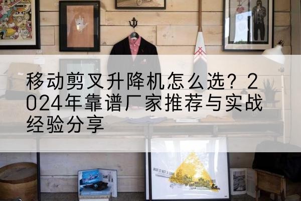 昂昂溪升降平台厂家推荐-移动剪叉升降机怎么选?2024年靠谱厂家推荐与实战经验分享