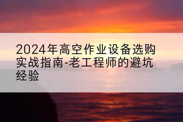 昂昂溪高空作业升降机厂家推荐-2024年高空作业设备选购实战指南-老工程师的避坑经验