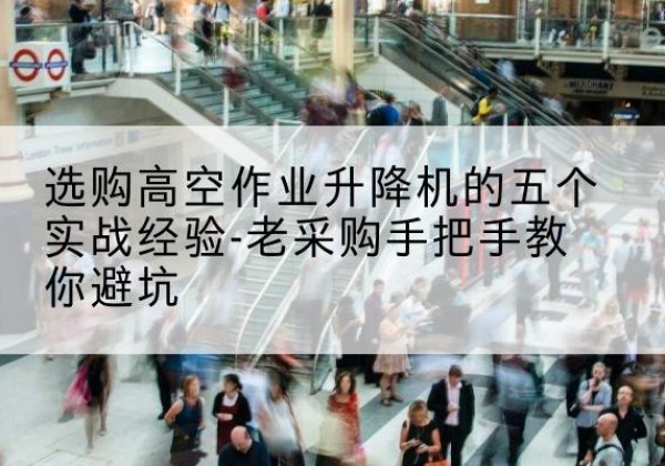 昂昂溪高空作业升降机厂家-选购高空作业升降机的五个实战经验-老采购手把手教你避坑
