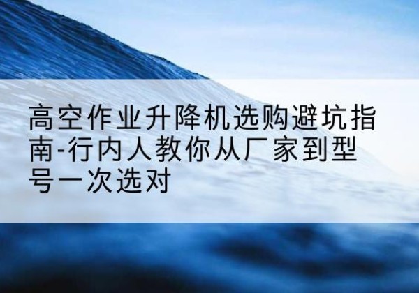 昂昂溪升降平台厂家-高空作业升降机选购避坑指南-行内人教你从厂家到型号一次选对