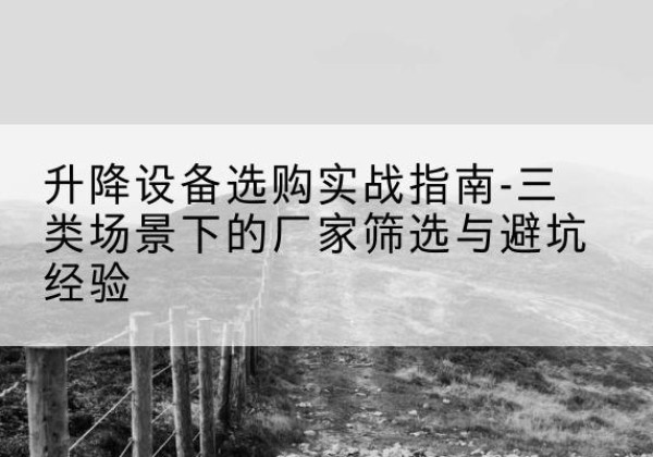 昂昂溪移动式升降机厂家推荐-升降设备选购实战指南-三类场景下的厂家筛选与避坑经验