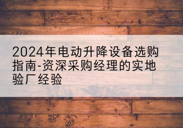 昂昂溪电动剪叉升降平台厂家-2024年电动升降设备选购指南-资深采购经理的实地验厂经验