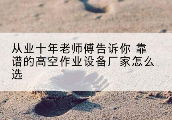 昂昂溪高空作业升降机厂家推荐-从业十年老师傅告诉你 靠谱的高空作业设备厂家怎么选