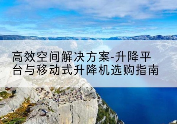 昂昂溪升降平台厂家-*空间解决方案-升降平台与移动式升降机选购指南