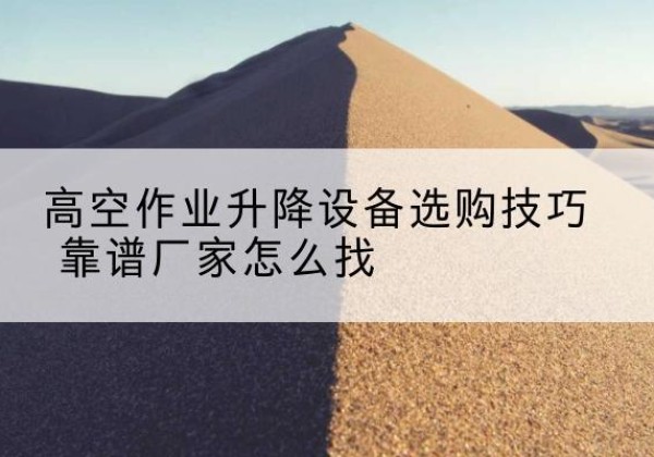昂昂溪电动升降平台厂家推荐-高空作业升降设备选购技巧 靠谱厂家怎么找