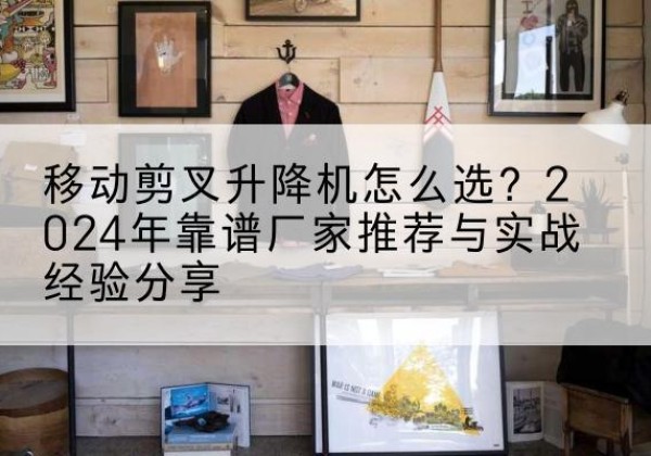 昂昂溪升降平台厂家推荐-移动剪叉升降机怎么选？2024年靠谱厂家推荐与实战经验分享