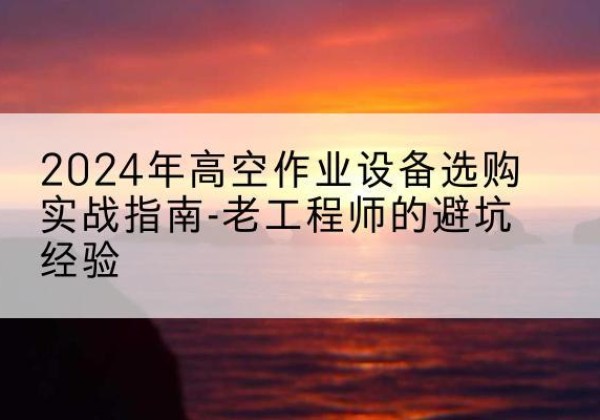 昂昂溪高空作业升降机厂家推荐-2024年高空作业设备选购实战指南-老工程师的避坑经验
