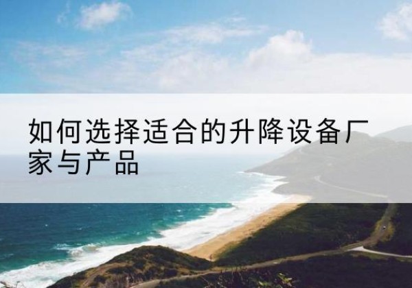 昂昂溪电动升降平台厂家-如何选择适合的升降设备厂家与产品